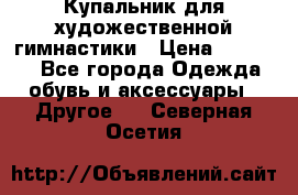 Купальник для художественной гимнастики › Цена ­ 16 000 - Все города Одежда, обувь и аксессуары » Другое   . Северная Осетия